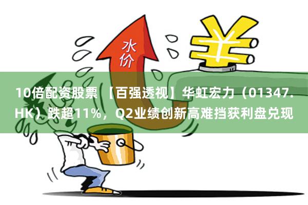 10倍配资股票 【百强透视】华虹宏力（01347.HK）跌超11%，Q2业绩创新高难挡获利盘兑现