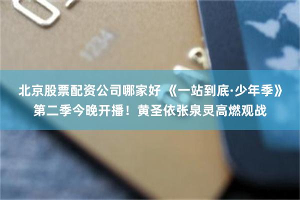 北京股票配资公司哪家好 《一站到底·少年季》第二季今晚开播!黄圣依张泉灵高燃观战