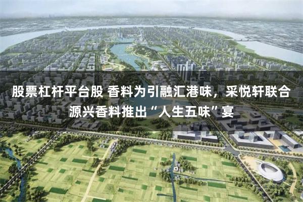 股票杠杆平台股 香料为引融汇港味，采悦轩联合源兴香料推出“人生五味”宴