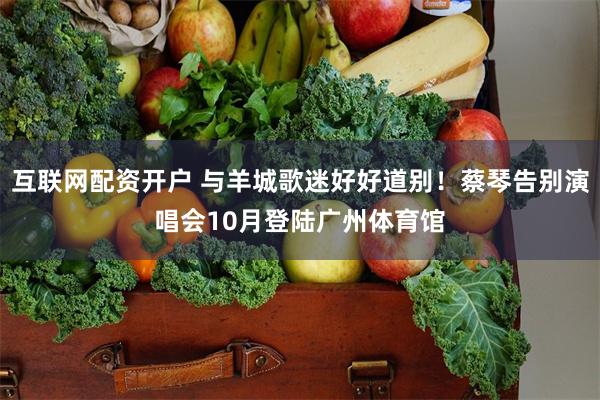 互联网配资开户 与羊城歌迷好好道别！蔡琴告别演唱会10月登陆广州体育馆