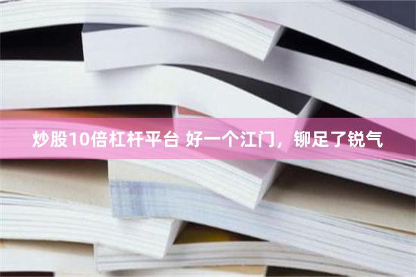 炒股10倍杠杆平台 好一个江门，铆足了锐气