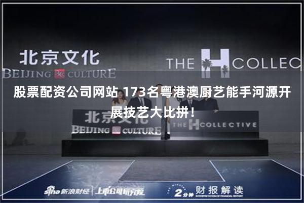 股票配资公司网站 173名粤港澳厨艺能手河源开展技艺大比拼!
