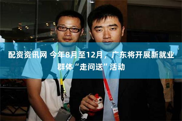 配资资讯网 今年8月至12月，广东将开展新就业群体“走问送”活动