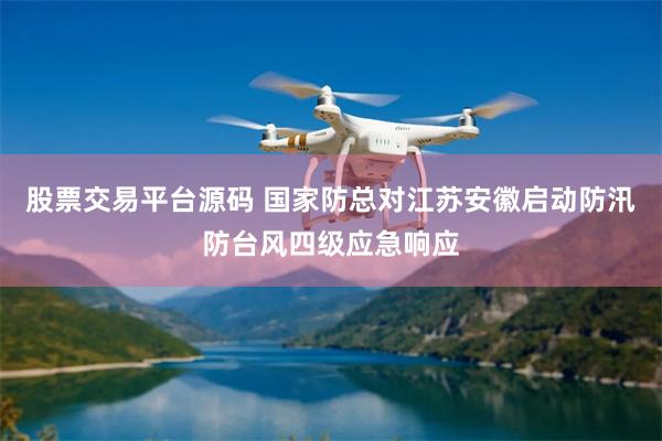 股票交易平台源码 国家防总对江苏安徽启动防汛防台风四级应急响应