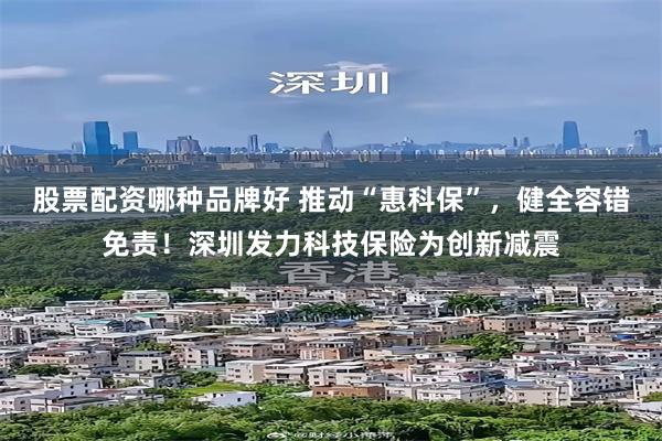 股票配资哪种品牌好 推动“惠科保”，健全容错免责！深圳发力科技保险为创新减震