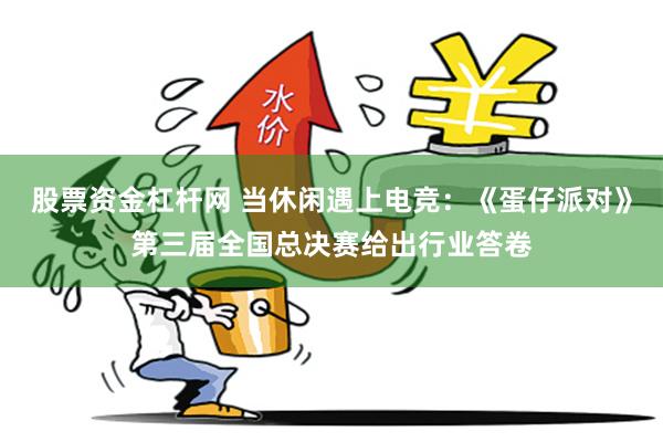 股票资金杠杆网 当休闲遇上电竞：《蛋仔派对》第三届全国总决赛给出行业答卷