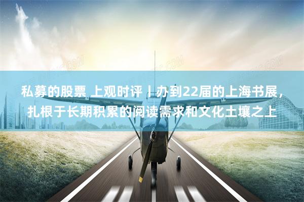私募的股票 上观时评丨办到22届的上海书展，扎根于长期积累的阅读需求和文化土壤之上