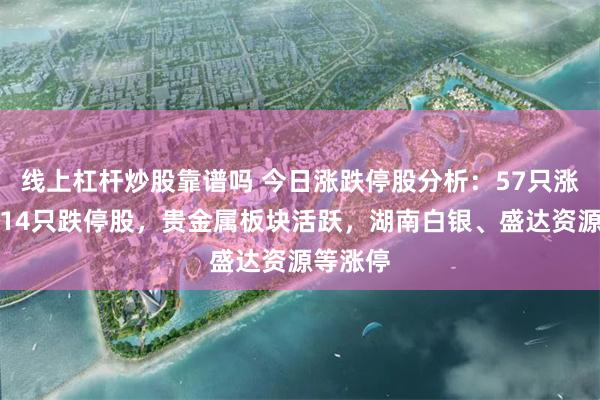 线上杠杆炒股靠谱吗 今日涨跌停股分析：57只涨停股、14只跌停股，贵金属板块活跃，湖南白银、盛达资源等涨停