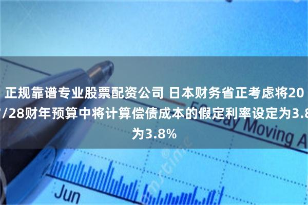 正规靠谱专业股票配资公司 日本财务省正考虑将2027/28财年预算中将计算偿债成本的假定利率设定为3.8%