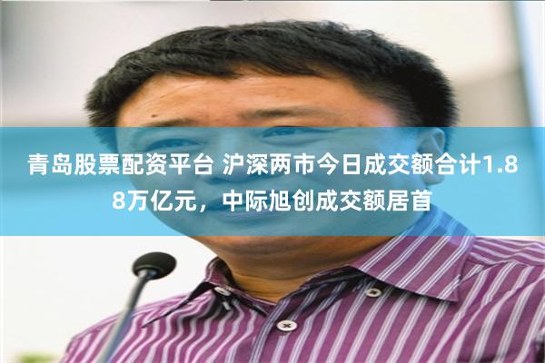 青岛股票配资平台 沪深两市今日成交额合计1.88万亿元，中际旭创成交额居首