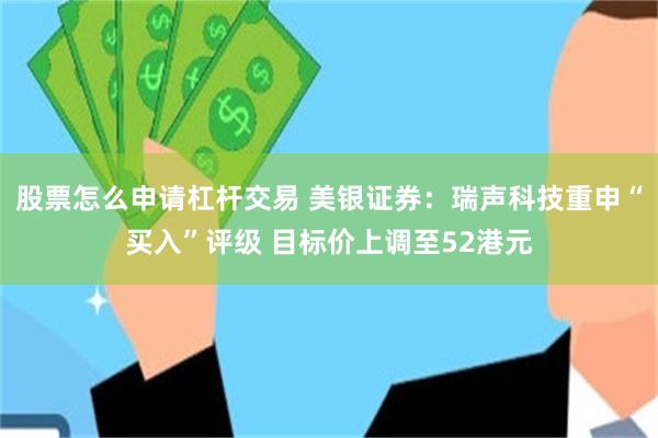 股票怎么申请杠杆交易 美银证券：瑞声科技重申“买入”评级 目标价上调至52港元