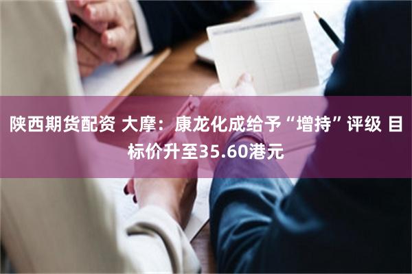 陕西期货配资 大摩：康龙化成给予“增持”评级 目标价升至35.60港元