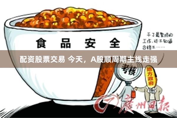 配资股票交易 今天，A股顺周期主线走强