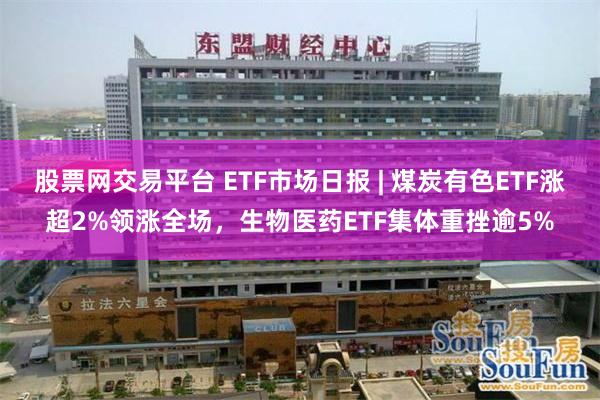 股票网交易平台 ETF市场日报 | 煤炭有色ETF涨超2%领涨全场，生物医药ETF集体重挫逾5%