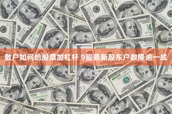 散户如何给股票加杠杆 9股最新股东户数降逾一成