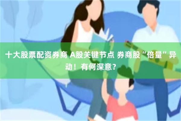 十大股票配资券商 A股关键节点 券商股“倍量”异动！有何深意？