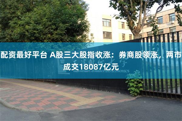 配资最好平台 A股三大股指收涨：券商股领涨，两市成交18087亿元
