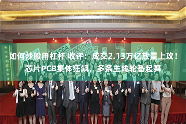 如何炒股用杠杆 收评：成交2.13万亿放量上攻！芯片PCB集体狂飙，多条主线轮番起舞