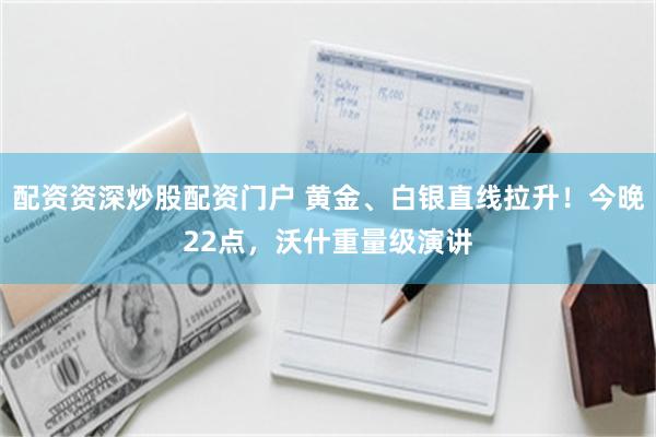 配资资深炒股配资门户 黄金、白银直线拉升！今晚22点，沃什重量级演讲
