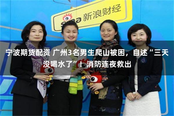 宁波期货配资 广州3名男生爬山被困，自述“三天没喝水了”！消防连夜救出