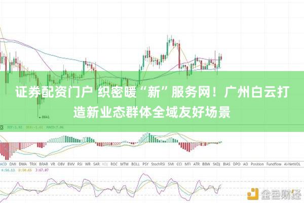 证券配资门户 织密暖“新”服务网!广州白云打造新业态群体全域友好场景