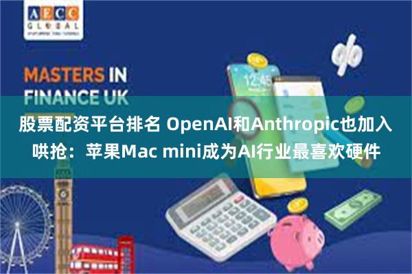 股票配资平台排名 OpenAI和Anthropic也加入哄抢：苹果Mac mini成为AI行业最喜欢硬件