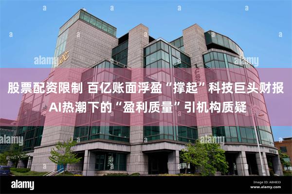 股票配资限制 百亿账面浮盈“撑起”科技巨头财报 AI热潮下的“盈利质量”引机构质疑