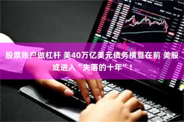 股票账户做杠杆 美40万亿美元债务横亘在前 美股或进入“失落的十年”！