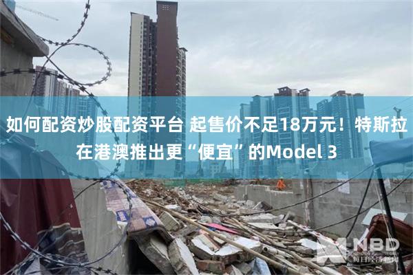 如何配资炒股配资平台 起售价不足18万元！特斯拉在港澳推出更“便宜”的Model 3