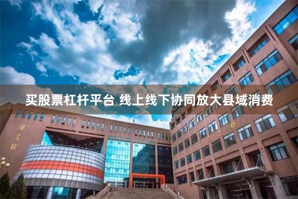 买股票杠杆平台 线上线下协同放大县域消费