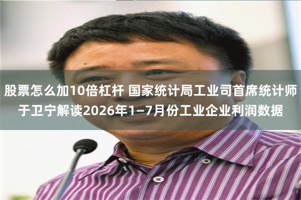 股票怎么加10倍杠杆 国家统计局工业司首席统计师于卫宁解读2026年1—7月份工业企业利润数据