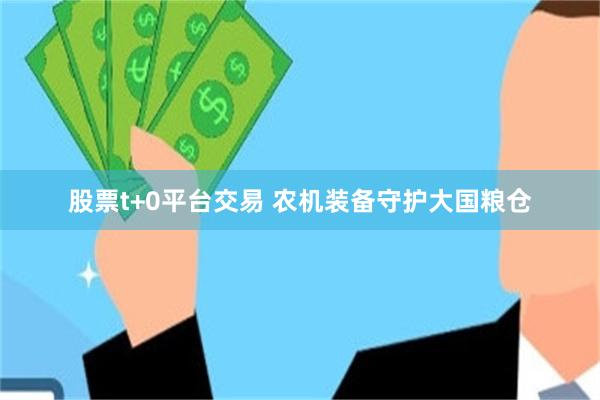 股票t+0平台交易 农机装备守护大国粮仓