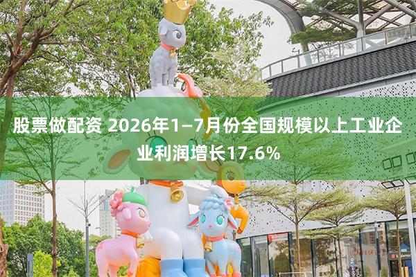 股票做配资 2026年1—7月份全国规模以上工业企业利润增长17.6%