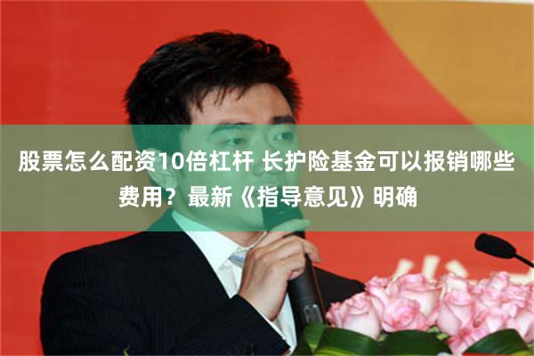 股票怎么配资10倍杠杆 长护险基金可以报销哪些费用？最新《指导意见》明确