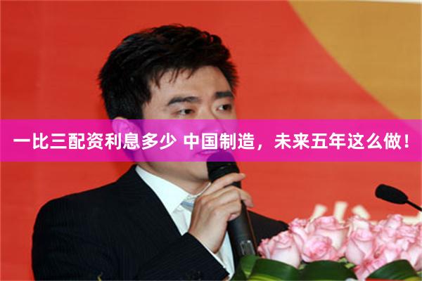 一比三配资利息多少 中国制造，未来五年这么做！