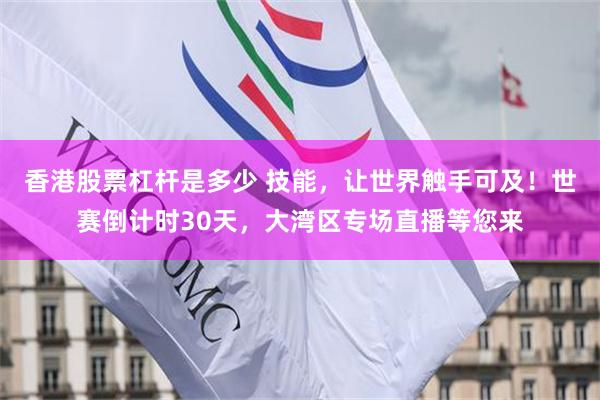 香港股票杠杆是多少 技能，让世界触手可及！世赛倒计时30天，大湾区专场直播等您来