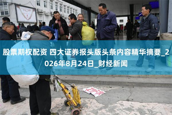 股票期权配资 四大证券报头版头条内容精华摘要_2026年8月24日_财经新闻