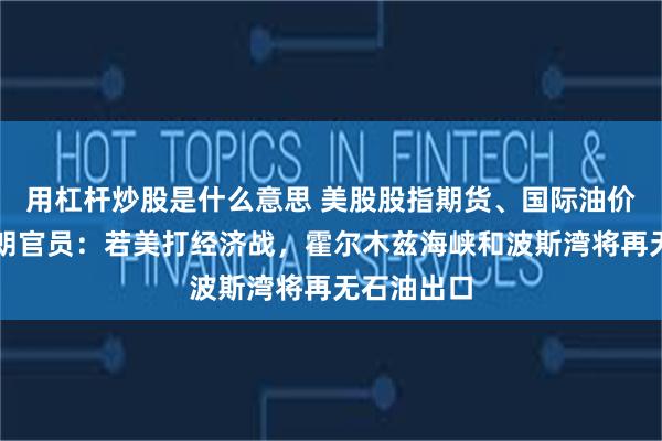 用杠杆炒股是什么意思 美股股指期货、国际油价下挫，伊朗官员：若美打经济战，霍尔木兹海峡和波斯湾将再无石油出口