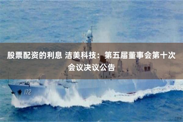 股票配资的利息 洁美科技：第五届董事会第十次会议决议公告