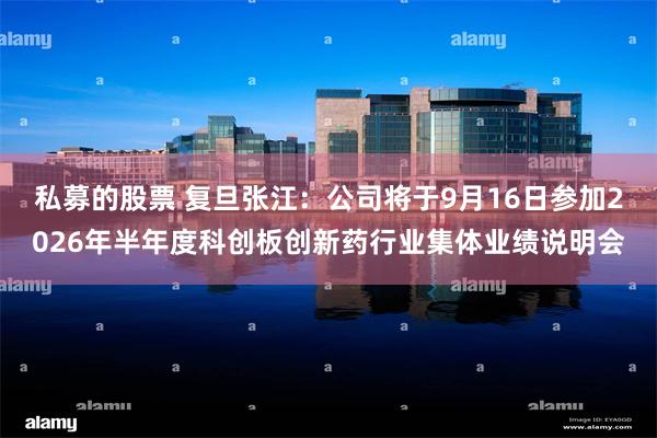 私募的股票 复旦张江：公司将于9月16日参加2026年半年度科创板创新药行业集体业绩说明会