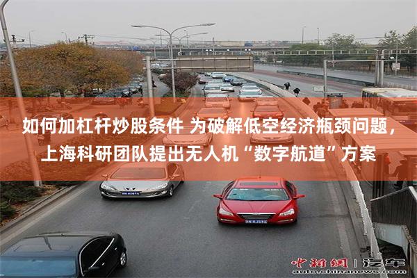 如何加杠杆炒股条件 为破解低空经济瓶颈问题，上海科研团队提出无人机“数字航道”方案