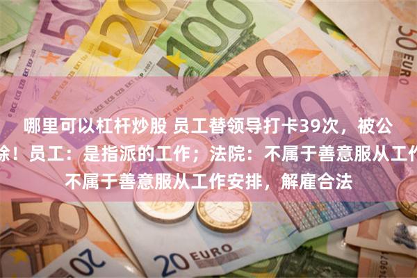 哪里可以杠杆炒股 员工替领导打卡39次，被公司以违纪为由开除！员工：是指派的工作；法院：不属于善意服从工作安排，解雇合法