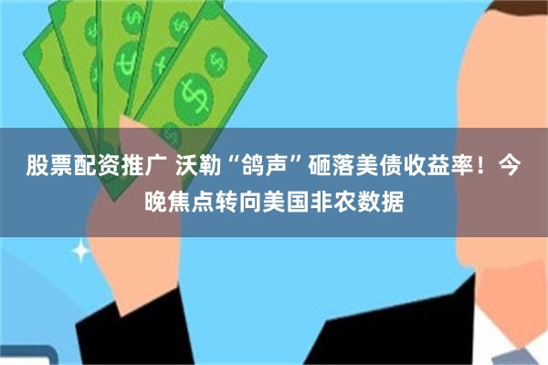 股票配资推广 沃勒“鸽声”砸落美债收益率！今晚焦点转向美国非农数据