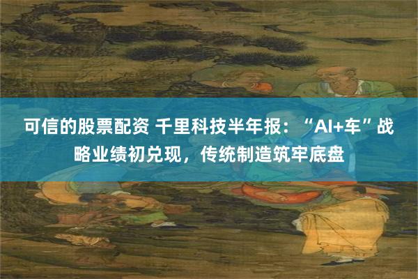 可信的股票配资 千里科技半年报：“AI+车”战略业绩初兑现，传统制造筑牢底盘