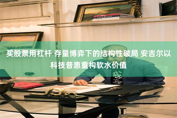 买股票用杠杆 存量博弈下的结构性破局 安吉尔以科技普惠重构软水价值