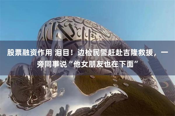 股票融资作用 泪目！边检民警赶赴吉隆救援，一旁同事说“他女朋友也在下面”
