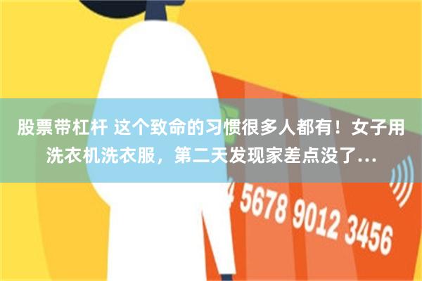 股票带杠杆 这个致命的习惯很多人都有！女子用洗衣机洗衣服，第二天发现家差点没了…