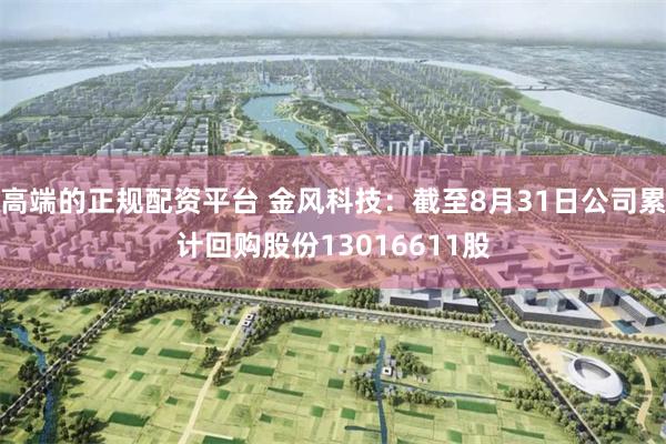 高端的正规配资平台 金风科技：截至8月31日公司累计回购股份13016611股