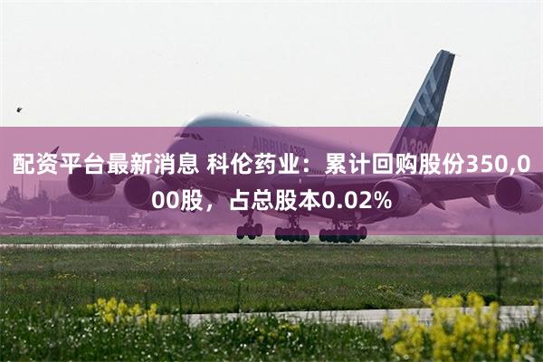 配资平台最新消息 科伦药业：累计回购股份350,000股，占总股本0.02%