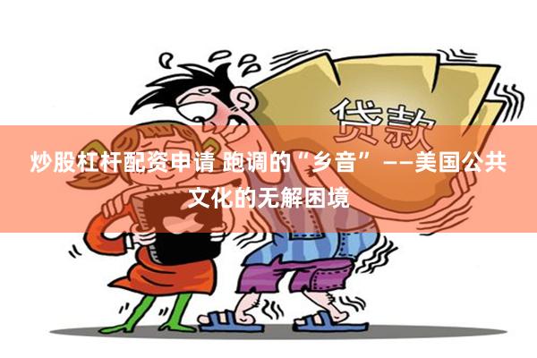炒股杠杆配资申请 跑调的“乡音” ——美国公共文化的无解困境